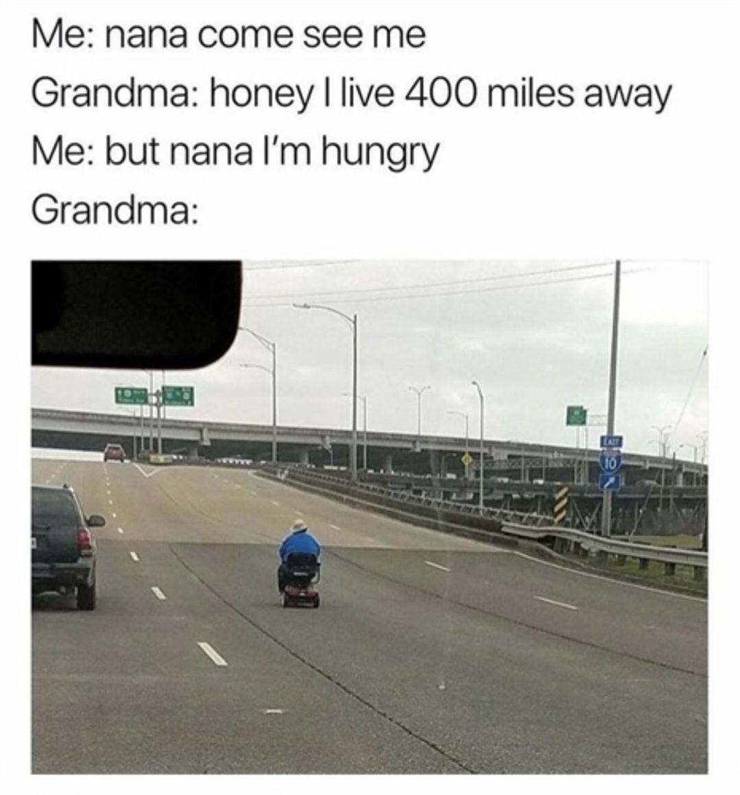grandma i m hungry meme - Me nana come see me Grandma honey I live 400 miles away Me but nana I'm hungry Grandma Cuba