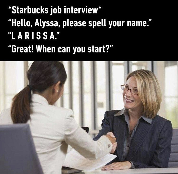 Starbucks job interview Hello, Alyssa, please spell your name." "Larissa." Great! When can you start?"