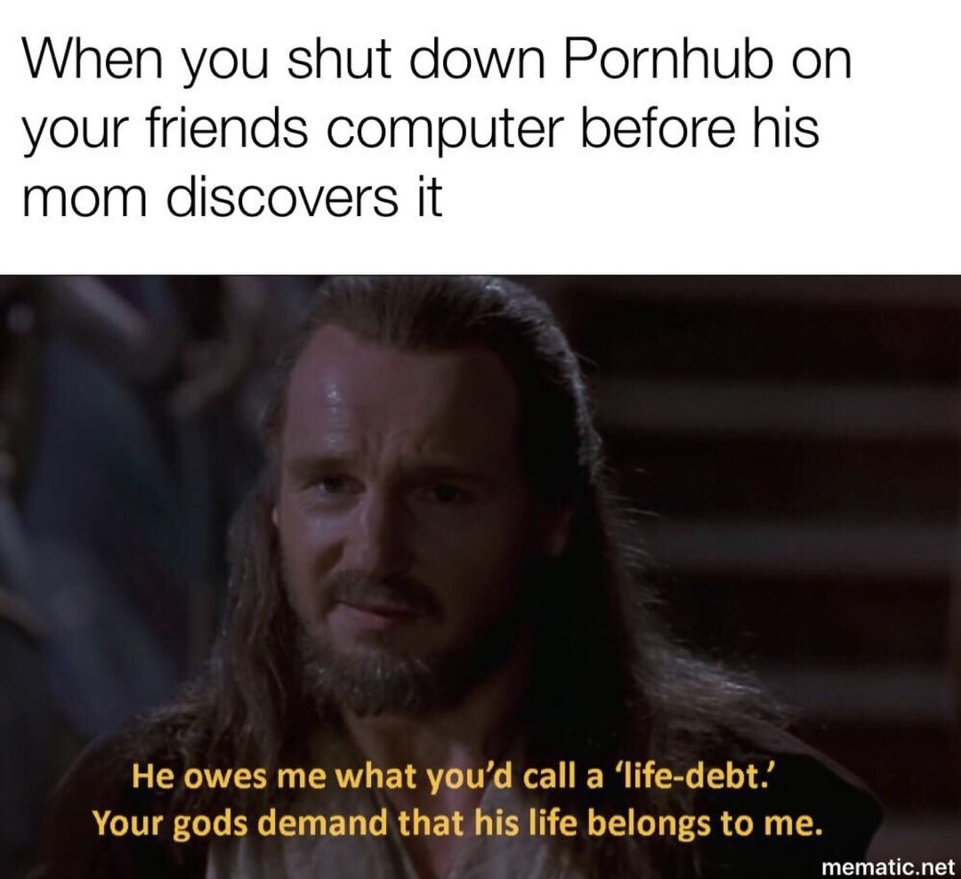 kid makes a valid point meme - When you shut down Pornhub on your friends computer before his mom discovers it He owes me what you'd call a 'lifedebt.' Your gods demand that his life belongs to me. mematic.net
