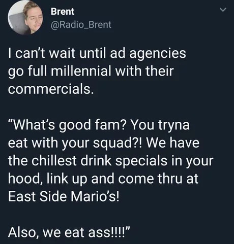fandom police - Brent I can't wait until ad agencies go full millennial with their commercials. "What's good fam? You tryna eat with your squad?! We have the chillest drink specials in your hood, link up and come thru at East Side Mario's! Also, we eat as