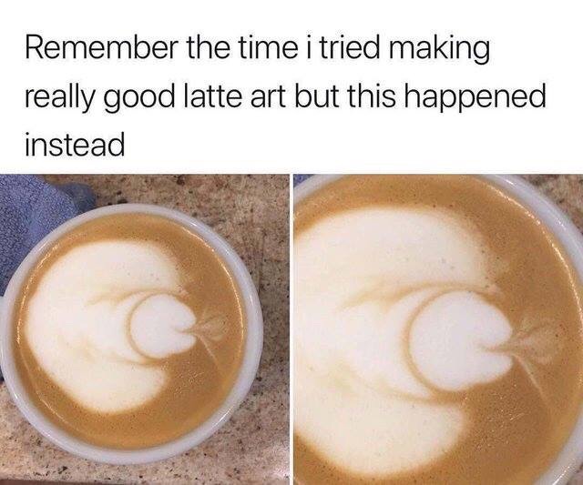 latte meme - Remember the time i tried making really good latte art but this happened instead