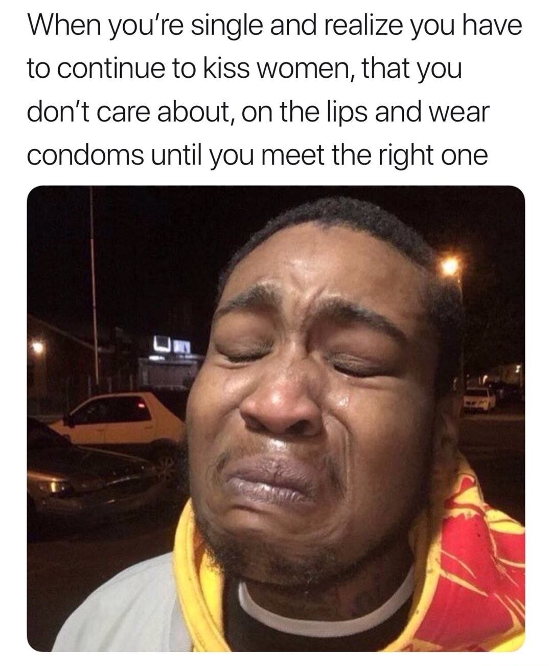 memes - mzansi funny - When you're single and realize you have to continue to kiss women, that you don't care about, on the lips and wear condoms until you meet the right one