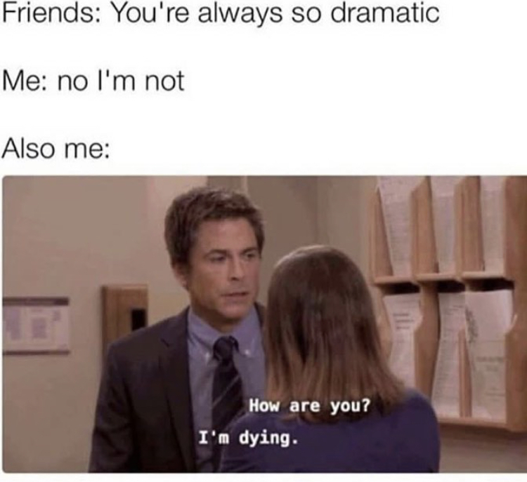 memes - it's that point in the semester - Friends You're always so dramatic Me no I'm not Also me How are you? I'm dying