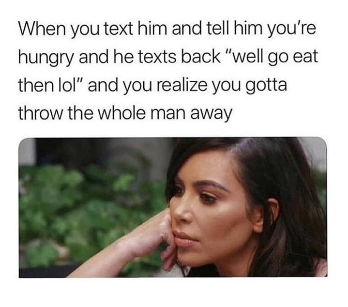 memes - throw the whole man away memes - When you text him and tell him you're hungry and he texts back "well go eat then lol" and you realize you gotta throw the whole man away