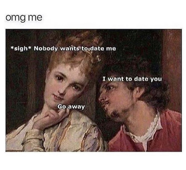 memes - funny dating memes - omg me sigh Nobody wants to date me I want to date you Go away