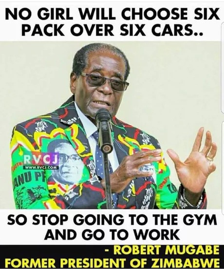 memes - Robert Mugabe - No Girl Will Choose Six Pack Over Six Cars.. So Stop Going To The Gym And Go To Work Robert Mugabe Former President Of Zimbabwe