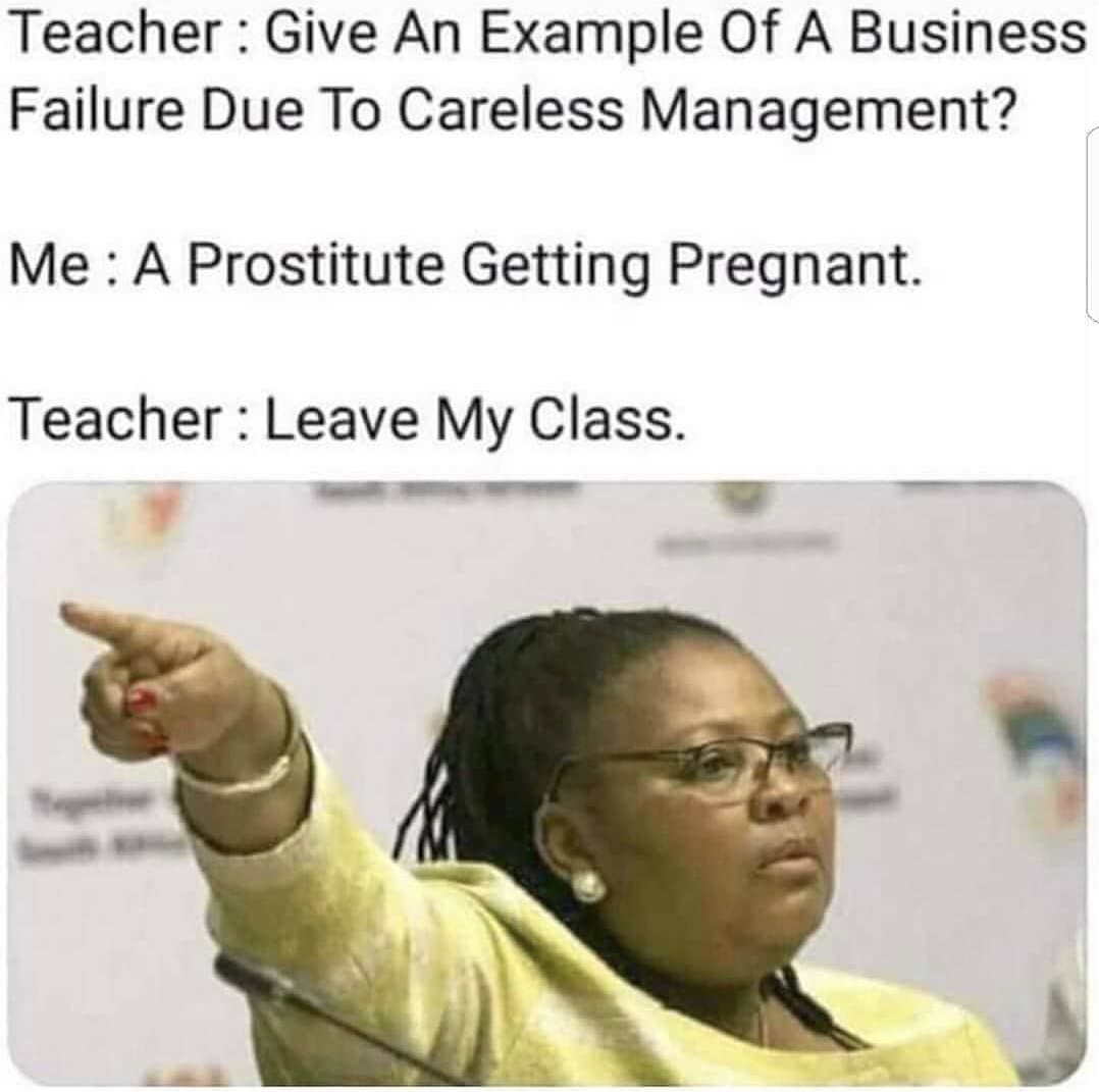 business management memes - Teacher Give An Example Of A Business Failure Due To Careless Management? Me A Prostitute Getting Pregnant. Teacher Leave My Class.