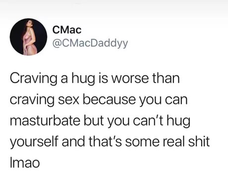 just want a hug quotes - Craving a hug is worse than craving sex because you can masturbate but you can't hug yourself and that's some real shit Imao