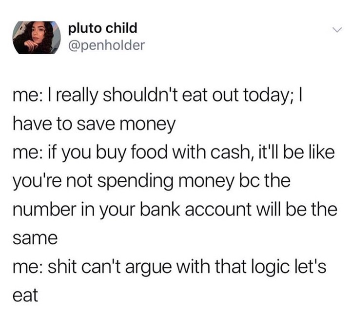 not as brave as our troops - pluto child me I really shouldn't eat out today; I have to save money me if you buy food with cash, it'll be you're not spending money bc the number in your bank account will be the same me shit can't argue with that logic let