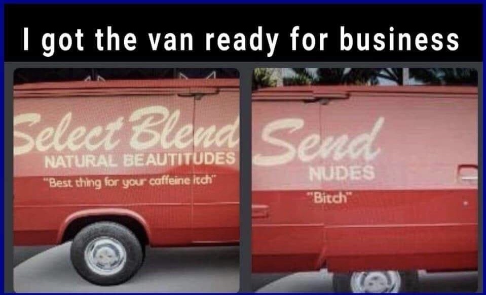 meme stream - illusion 100 - I got the van ready for business Select Blend Natural Beautitudes "Best thing for your caffeine itch" Nudes "Bitch"