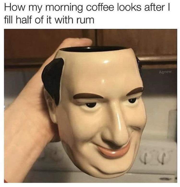 meme stream - Meme - How my morning coffee looks after | fill half of it with rum Agnew