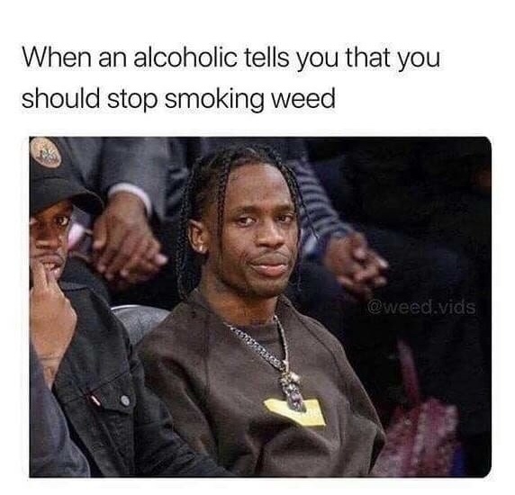 high school memes - When an alcoholic tells you that you should stop smoking weed .vids