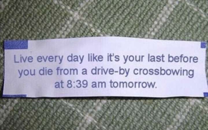 memes - oddly specific - Live every day it's your last before you die from a driveby crossbowing at tomorrow.