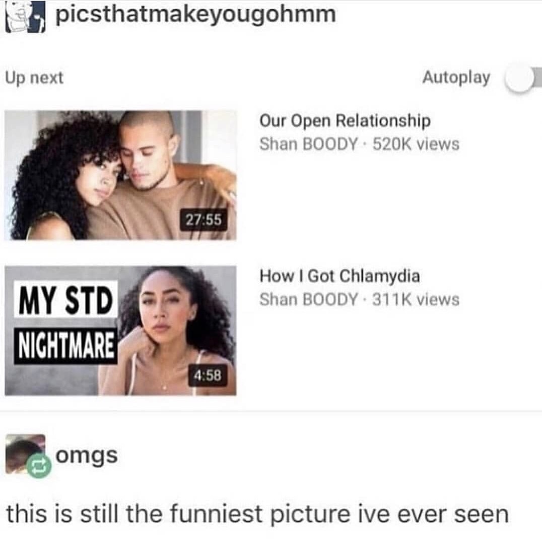 memes - open relationship chlamydia - picsthatmakeyougohmm Up next Autoplay utoplay Our Open Relationship Shan Boody views 27.55 How I Got Chlamydia Shan Boody 3116 views My Std Nightmare omgs this is still the funniest picture ive ever seen