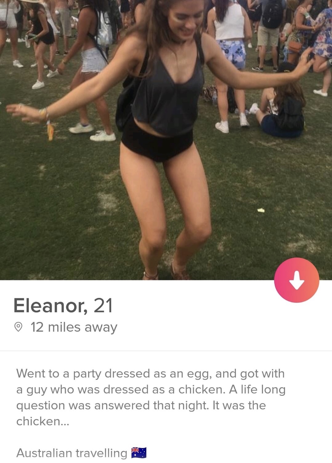 memes - funny tinder bios - Eleanor, 21 12 miles away Went to a party dressed as an egg, and got with a guy who was dressed as a chicken. A life long question was answered that night. It was the chicken... Australian travelling