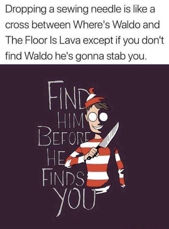 woah this is worthless - Dropping a sewing needle is a cross between Where's Waldo and The Floor Is Lava except if you don't find Waldo he's gonna stab you. Before Einds