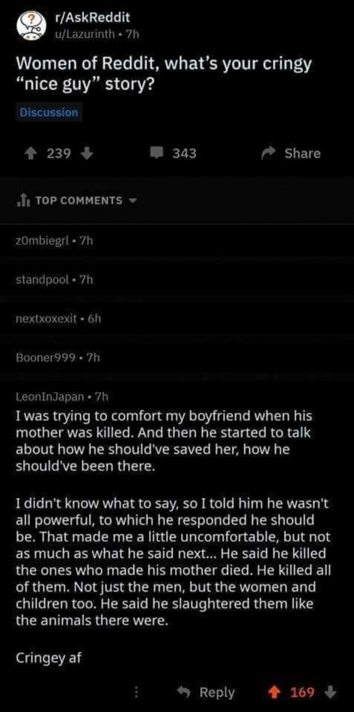 memes - rAskReddit uLazurinth. 7h Women of Reddit, what's your cringy "nice guy" story? Discussion 239 343 I Top zombiegrl. 7h standpool. 7h nextxoxexit . 6h Booner999. 7h LeonInJapan. 7h I was trying to comfort my boyfriend when his mother was killed. An