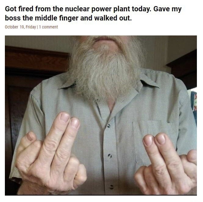memes - 2 middle fingers - Got fired from the nuclear power plant today. Gave my boss the middle finger and walked out. October 19, Friday 11 comment