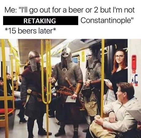 memes - ll go out for a beer - Me "I'll go out for a beer or 2 but I'm not Retaking Constantinople" 15 beers later