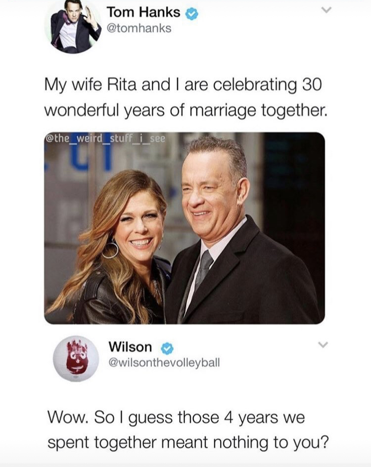 meme tom hanks meme - Tom Hanks My wife Rita and I are celebrating 30 wonderful years of marriage together. stuff i see Wilson vilisonthevolleybe Wow. So I guess those 4 years we spent together meant nothing to you?
