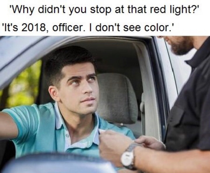 meme racist cop memes - 'Why didn't you stop at that red light?' 'It's 2018, officer. I don't see color.'