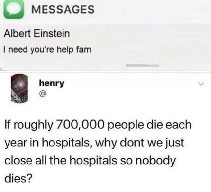 meme if roughly 700000 people die in hospitals each year - Messages Albert Einstein I need you're help fam henry If roughly 700,000 people die each year in hospitals, why dont we just close all the hospitals so nobody dies?