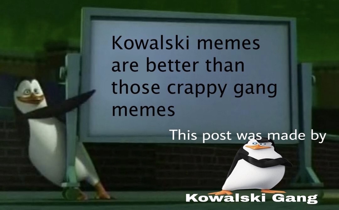 kovalski analysis memes - Kowalski memes are better than those crappy gang memes This post was made by Kowalski Gang