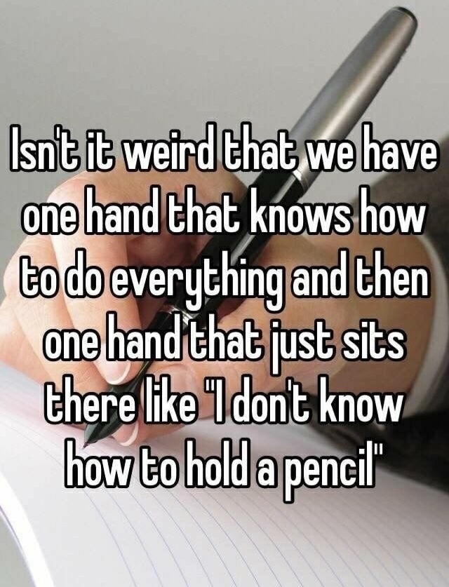 memes - writing - Isnt it weird that we have one hand that knows how to do everything and then one hand that just sits there "don't know how to hold a pencil