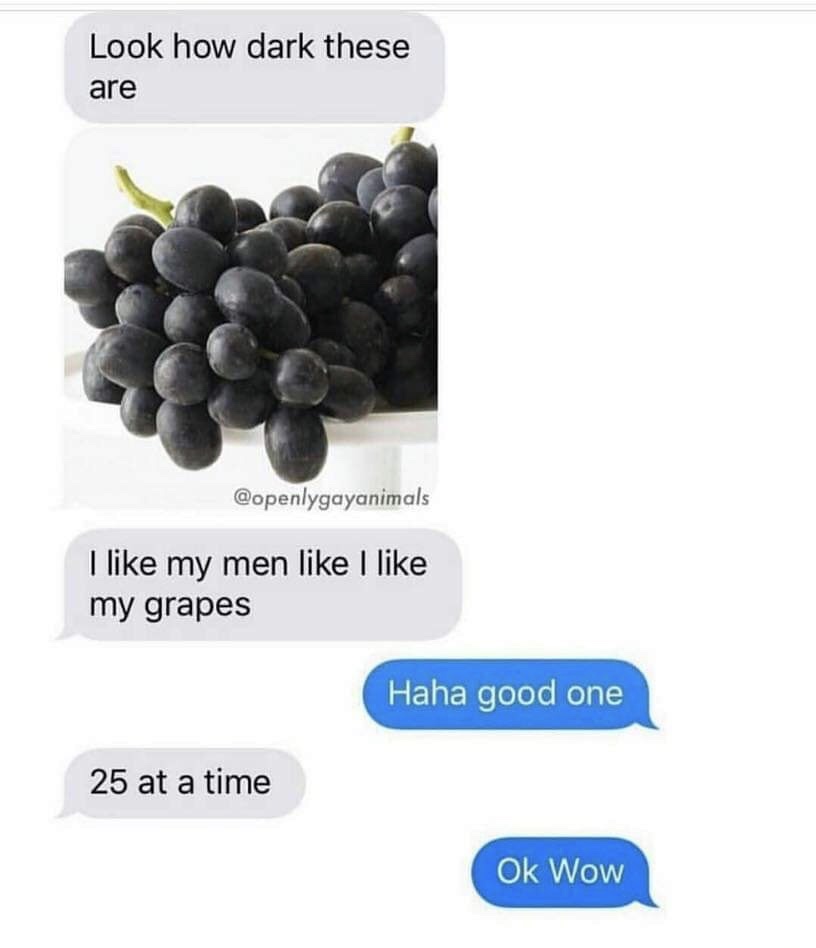 like my men like i like my grapes - Look how dark these are I my men I my grapes Haha good one 25 at a time Ok Wow