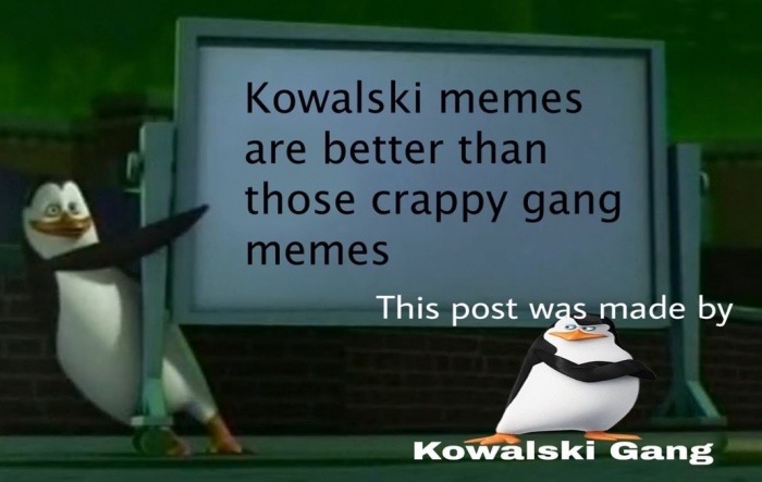 kowalski gang - Kowalski memes are better than those crappy gang memes This post was made by Kowalski Gang