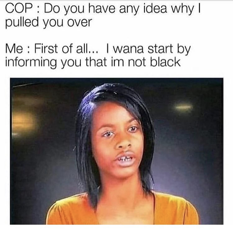 meme - tell my mom i ll never - Cop Do you have any idea why || pulled you over Me First of all... I wana start by informing you that im not black