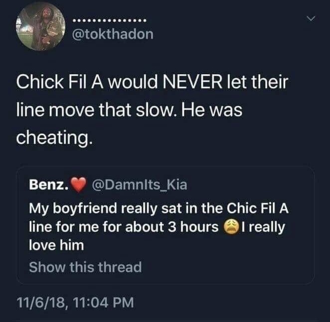 dank atmosphere - Chick Fil A would Never let their line move that slow. He was cheating. Benz. My boyfriend really sat in the Chic Fil A line for me for about 3 hours Treally love him Show this thread 11618,