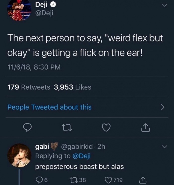 memes - weird flex but ok alternatives - Deji The next person to say, "weird flex but okay" is getting a flick on the ear! 11618, 179 3,953 People Tweeted about this gabi . 2h preposterous boast but alas 26 2738 719 1