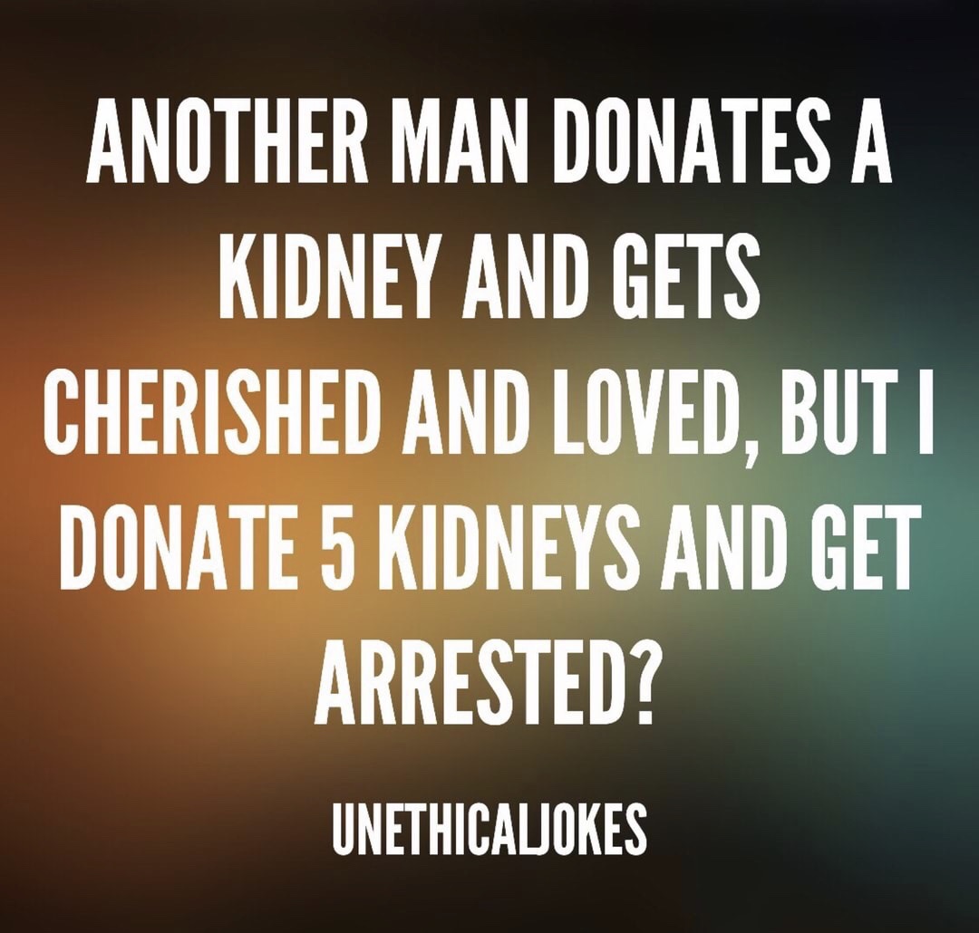 memes - angle - Another Man Donates A Kidney And Gets Cherished And Loved, But I Donate 5 Kidneys And Get Arrested? Unethicaljokes