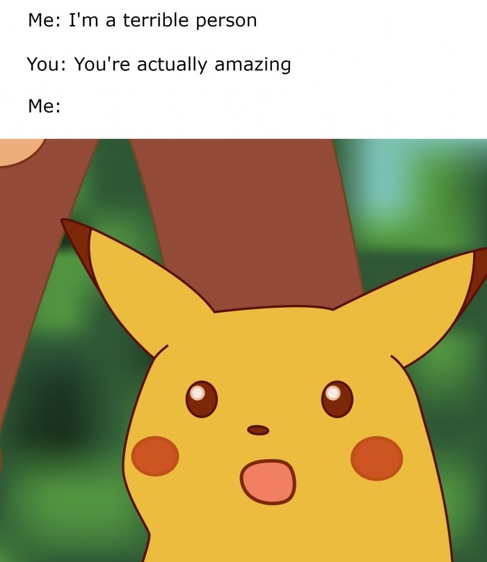 memes - insert surprised pikachu meme - Me I'm a terrible person You You're actually amazing Me