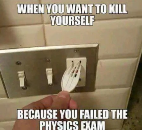 memes - you fail physics exam - When You Want To Kill Yourself Because You Failed The Physics Exam