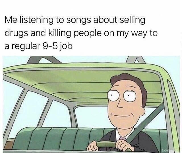 memes - me listening to songs about selling drugs - Me listening to songs about selling drugs and killing people on my way to a regular 95 job