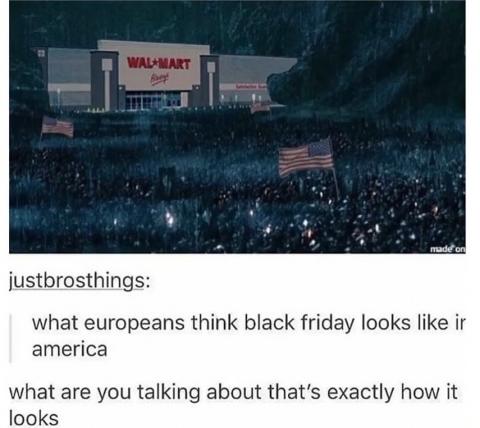 dank black friday helms deep - Wademart justbrosthings what europeans think black friday looks ir america what are you talking about that's exactly how it looks
