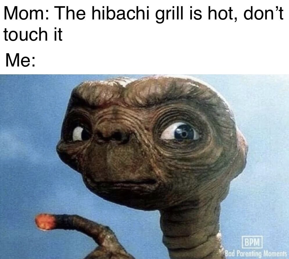 et phone home - Mom The hibachi grill is hot, don't touch it Me Bpm Bad Parenting Moments