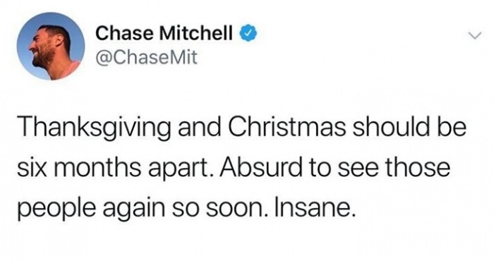 smile - Chase Mitchell Mit Thanksgiving and Christmas should be six months apart. Absurd to see those people again so soon. Insane.