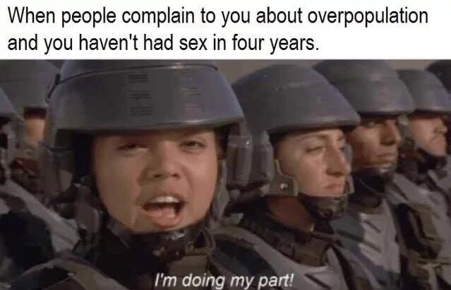 memes- im doing my part meme - When people complain to you about overpopulation and you haven't had sex in four years. I'm doing my part!