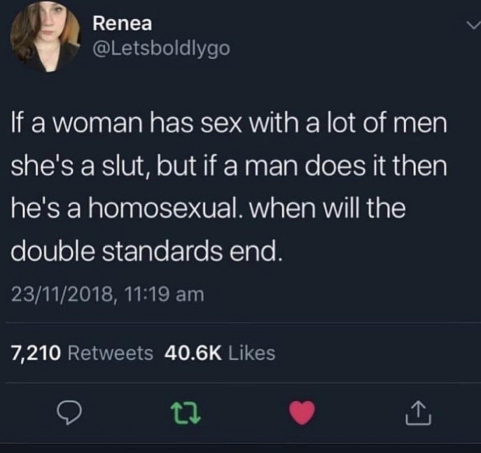 memes- dumb funny jokes - Renea If a woman has sex with a lot of men she's a slut, but if a man does it then he's a homosexual. when will the double standards end. 23112018, 7,210