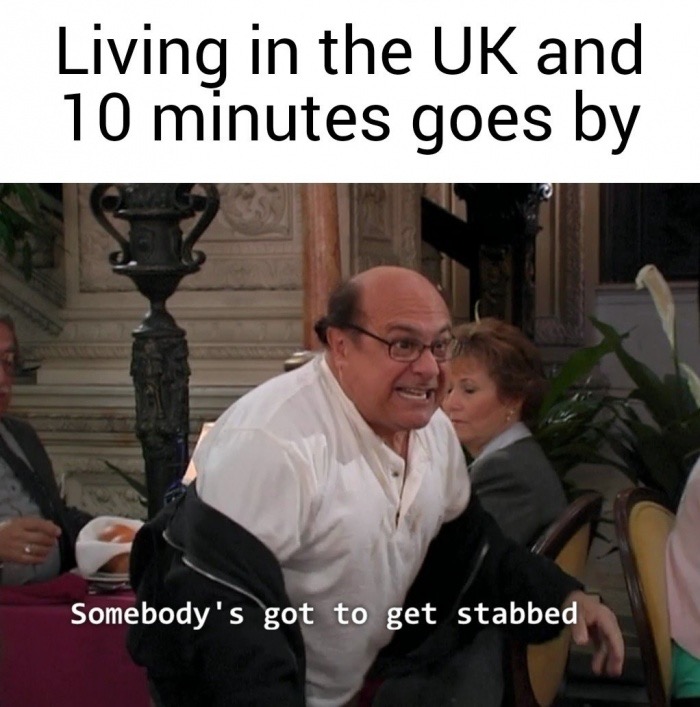 memes- my life is a lie somebody gotta get stabbed - Living in the Uk and 10 minutes goes by Somebody's got to get stabbed