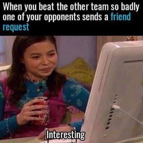 interesting meme - When you beat the other team so badly one of your opponents sends a friend request Interesting