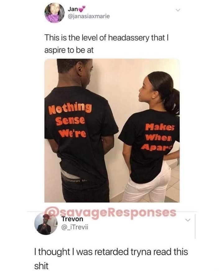 fucked up memes - Jan This is the level of headassery that I aspire to be at Nothing Sense We're Makes Wher Apar OsavageResponses Trevon I thought I was retarded tryna read this shit