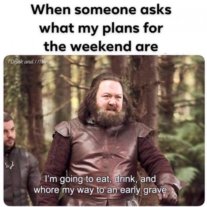 eat drink and whore my way - When someone asks what my plans for the weekend are I Drink and I meme I'm going to eat, drink, and whore my way to an early grave