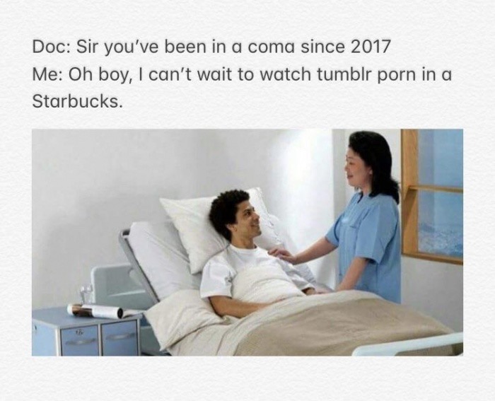 sir you ve been in a coma since 1933 - Doc Sir you've been in a coma since 2017 Me Oh boy, I can't wait to watch tumblr porn in a Starbucks.