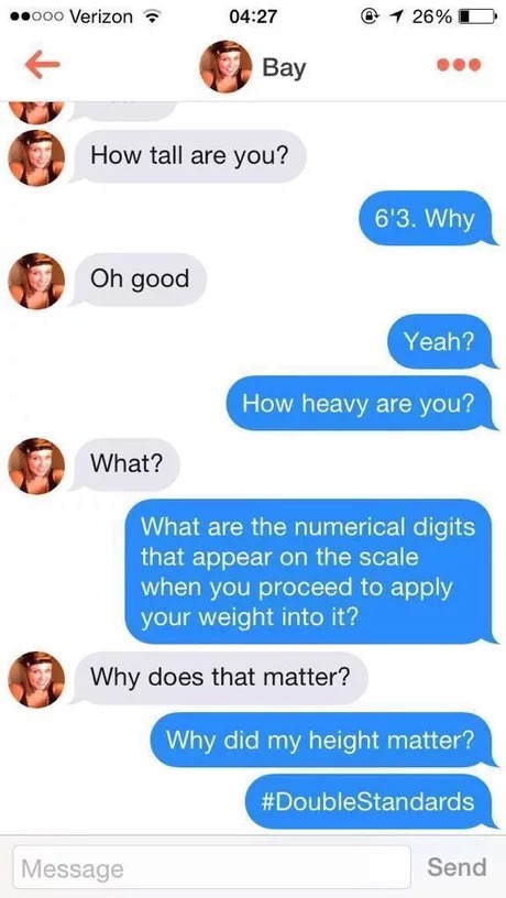 funny tinder texts - .000 Verizon @ 1 26% D How tall are you? 6'3. Why Oh good Yeah? How heavy are you? What? What are the numerical digits that appear on the scale when you proceed to apply your weight into it? Why does that matter? Why did my height mat
