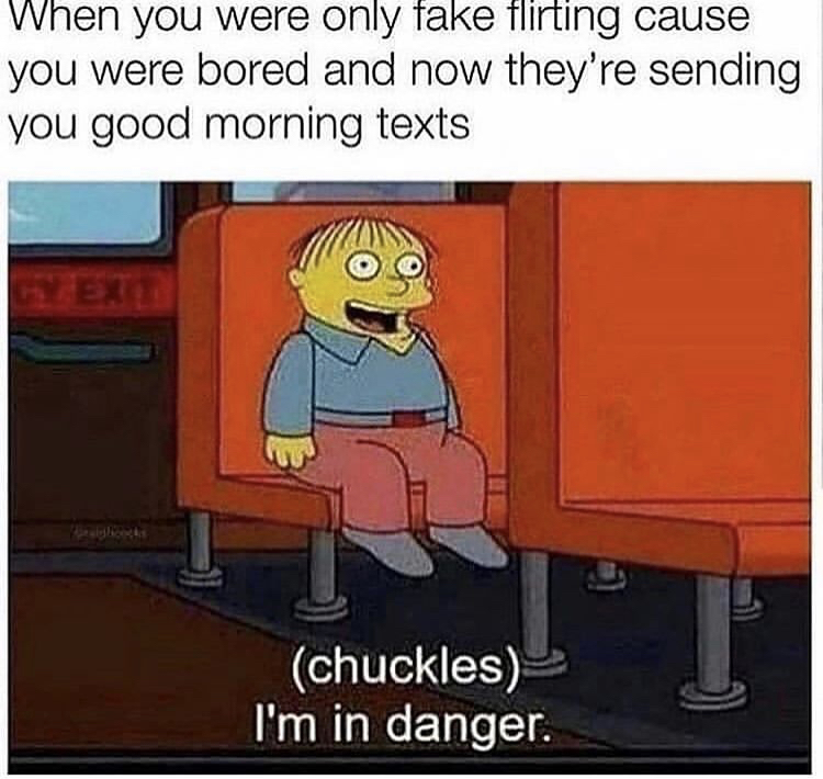you were only fake flirting meme - When you were only fake flirting cause you were bored and now they're sending you good morning texts chuckles I'm in danger.