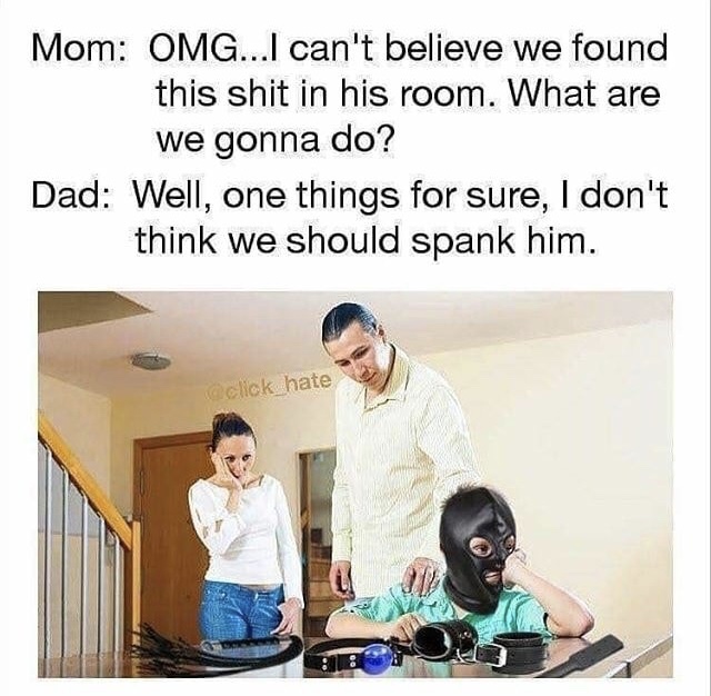 memes - don t think we should spank him meme - Mom Omg...I can't believe we found this shit in his room. What are we gonna do? Dad Well, one things for sure, I don't think we should spank him.